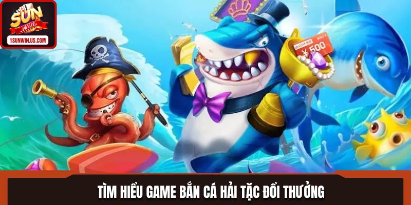 Tìm hiểu game bắn cá hải tặc đổi thưởng