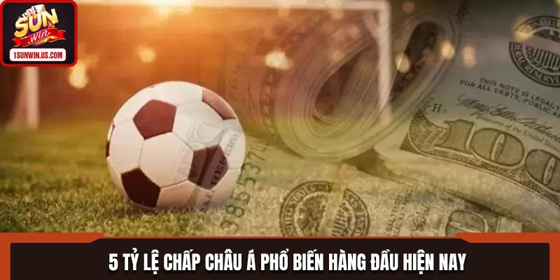 5 tỷ lệ chấp châu Á phổ biến hàng đầu hiện nay