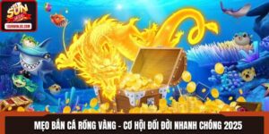 Mẹo Bắn Cá Rồng Vàng - Cơ Hội Đổi Đời Nhanh Chóng 2025