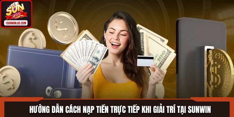 Hướng dẫn cách nạp tiền trực tiếp khi giải trí tại SUNWIN